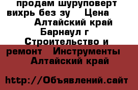 продам шуруповерт вихрь без зу. › Цена ­ 1 300 - Алтайский край, Барнаул г. Строительство и ремонт » Инструменты   . Алтайский край